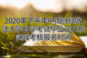 2020年下半年中南财经政法大学自学考试毕业论文和实践考核报名时间