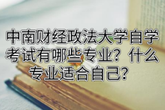 中南财经政法大学自学考试有哪些专业？什么专业适合自己？