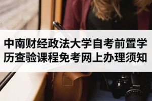 2020年9月中南财经政法大学自学考试前置学历查验及课程免考网上办理须知