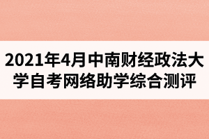 2021年4月考期中南财经政法大学自学考试学业综合评价（网络助学）综合测评的通知