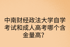 中南财经政法大学自学考试和成人高考哪个含金量高？