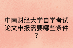 中南财经政法大学自学考试论文申报需要哪些条件？