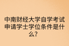 中南财经政法大学自学考试申请学士学位条件是什么？