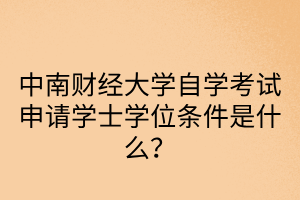 中南财经政法大学自学考试申请学士学位条件是什么？