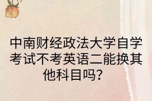 中南财经政法大学自学考试不考英语二能换其他科目吗？