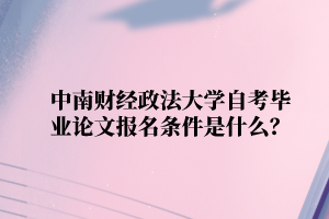 中南财经政法大学自学考试毕业论文报名条件是什么？