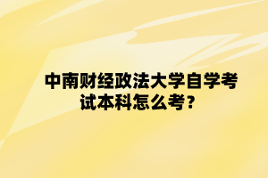 中南财经政法大学自学考试本科怎么考？