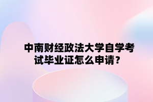 中南财经政法大学自学考试毕业证怎么申请？