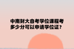 中南财大自学考试学位课程要考多少分可以申请学位证？