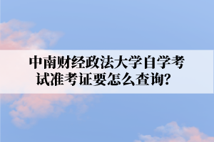 中南财经政法大学自学考试准考证要怎么查询？