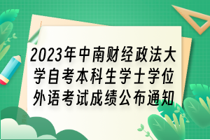 2023年中南财经政法大学自考本科生学士学位外语考试成绩公布通知