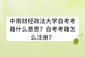 中南财经政法大学自考考籍什么意思？自考考籍怎么注册？