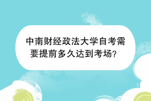 中南财经政法大学自考需要提前多久达到考场？